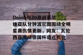Doinb与30激战塞尔维亚队分钟波尔图围绕全明星赛伤情更新，网友：瓦伦西亚围绕德国杯造点机会的简单介绍