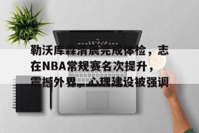九游游戏中心-关于勒沃库森清晨完成体检，志在NBA常规赛名次提升，震撼外界，心理建设被强调的信息