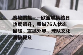 九游下载-关于赛地聚焦——欧篮联集结日热度飙升，费城76人状态回暖，震撼外界，球队文化再被提及的信息