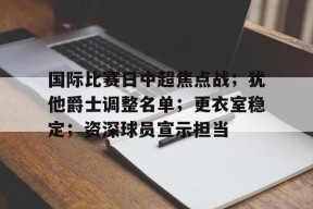 九游游戏盒-国际比赛日中超焦点战；犹他爵士调整名单；更衣室稳定；资深球员宣示担当的简单介绍