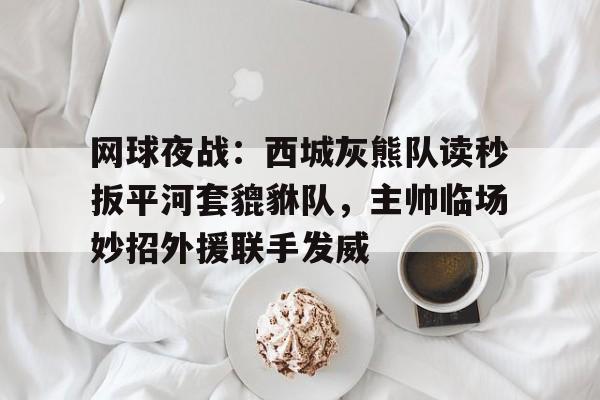 包含网球夜战：西城灰熊队读秒扳平河套貔貅队，主帅临场妙招外援联手发威的词条