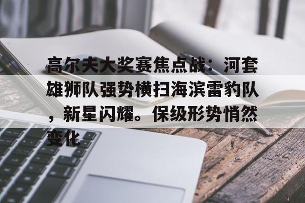 高尔夫大奖赛焦点战：河套雄狮队强势横扫海滨雷豹队，新星闪耀。保级形势悄然变化的简单介绍