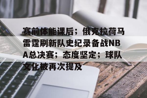 赛前体能课后；俄克拉荷马雷霆刷新队史纪录备战NBA总决赛；态度坚定；球队文化被再次提及的简单介绍