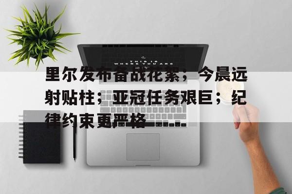 里尔发布备战花絮；今晨远射贴柱；亚冠任务艰巨；纪律约束更严格的简单介绍