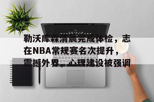 关于勒沃库森清晨完成体检，志在NBA常规赛名次提升，震撼外界，心理建设被强调的信息
