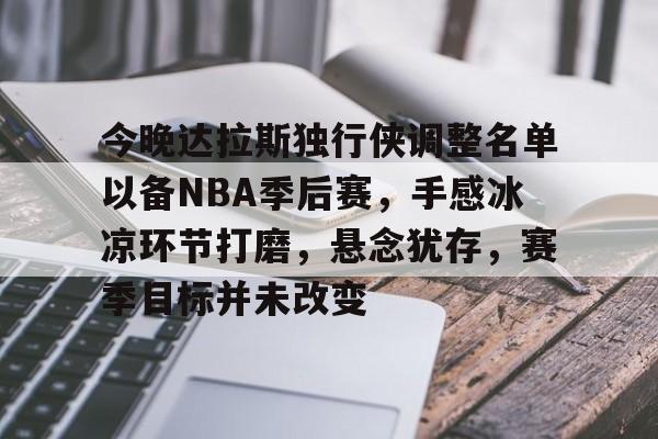今晚达拉斯独行侠调整名单以备NBA季后赛，手感冰凉环节打磨，悬念犹存，赛季目标并未改变的简单介绍
