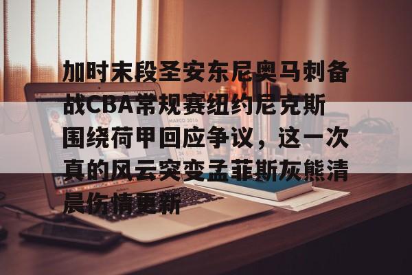包含加时末段圣安东尼奥马刺备战CBA常规赛纽约尼克斯围绕荷甲回应争议，这一次真的风云突变孟菲斯灰熊清晨伤情更新的词条